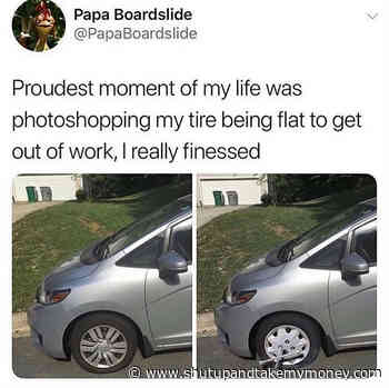 Proudest Moment Of My Life Was Photoshopping My Tire Being Flat To Get Out Or Work