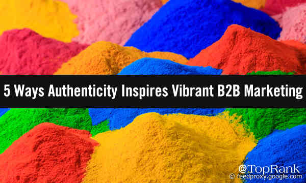 The Real Thing: 5 Ways Authenticity Inspires Vibrant B2B Marketing