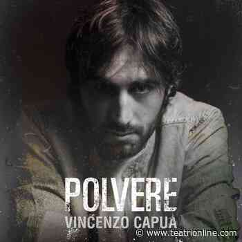 “Polvere” è il nuovo singolo di Vincenzo Capua - Teatri Online