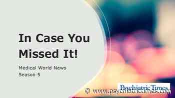 In Case You Missed It: Medical World News Season 5 - Psychiatric Times