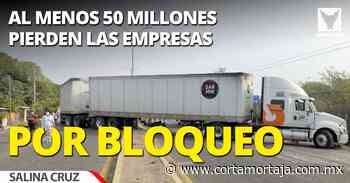 Al menos 50 millones pierden las empresas de Salina Cruz por cada día de bloqueo en La Noria - Cortamortaja, Agencia de Noticias