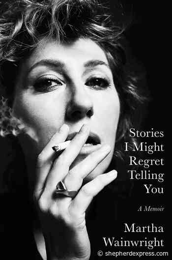 Stories I Might Regret Telling You: A Memoir, by Martha Wainwright - Shepherd Express
