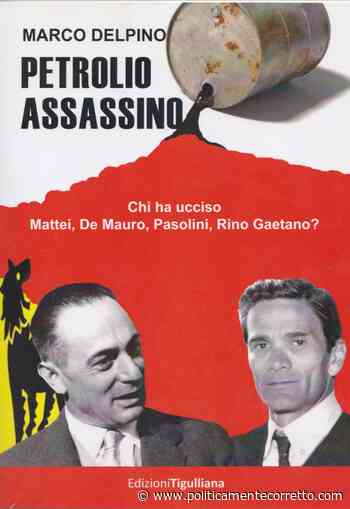 “PETROLIO ASSASSINO” DI MARCO DELPINO CORRUZIONI E AMBIGUITA' NELLA STORIA DELL' “ITALIA D' ORO” - politicamentecorretto.com - politicamentecorretto.com