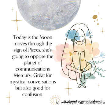 Today is the Moon moves through the sign of Pisces