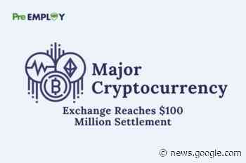 Major Cryptocurrency Exchange Reaches $100 Million Settlement ... - Pre-Employ.com