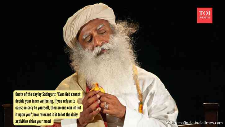 Quote of the day by Sadhguru: "Even God cannot decide your inner wellbeing. If you refuse to cause misery to yourself, then no one can inflict it upon you"; how relevant is it to let the daily activities drive your mood