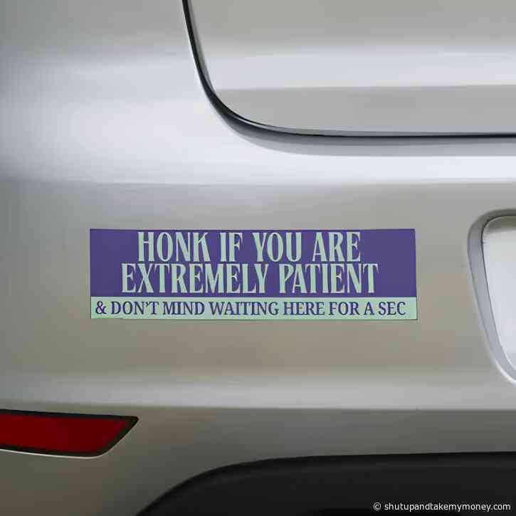 Honk If You Are Extremely Patient & Don’t Mind Sitting Here for a Sec Bumper Sticker