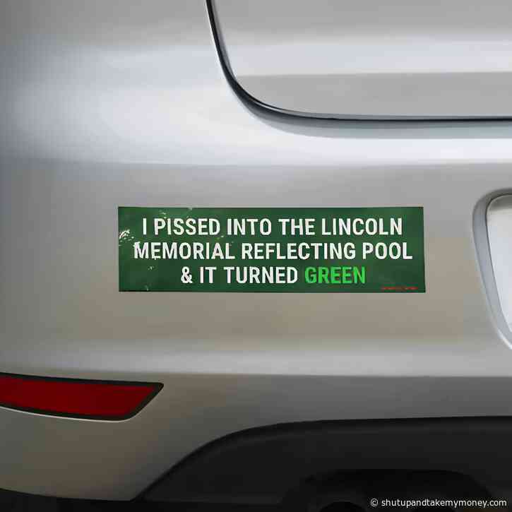 I Pissed Into the Lincoln Memorial Reflecting Pool & it Turned Green Bumper Sticker