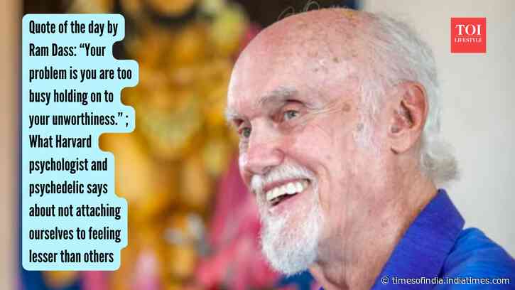 Quote of the day by Ram Dass: “Your problem is you are too busy holding on to your unworthiness.” ; What Harvard psychologist and psychedelic says about not attaching ourselves to feeling lesser than others
