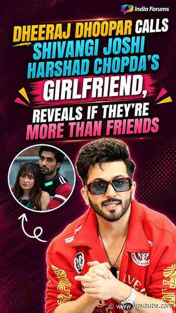 Dheeraj Dhoopar calls shivangi joshi hashad chopda's Girlfriend,reveals if they,re more than friends