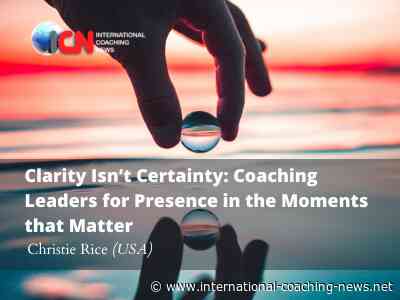 Clarity Isn’t Certainty: Coaching Leaders for Presence in the Moments that Matter
