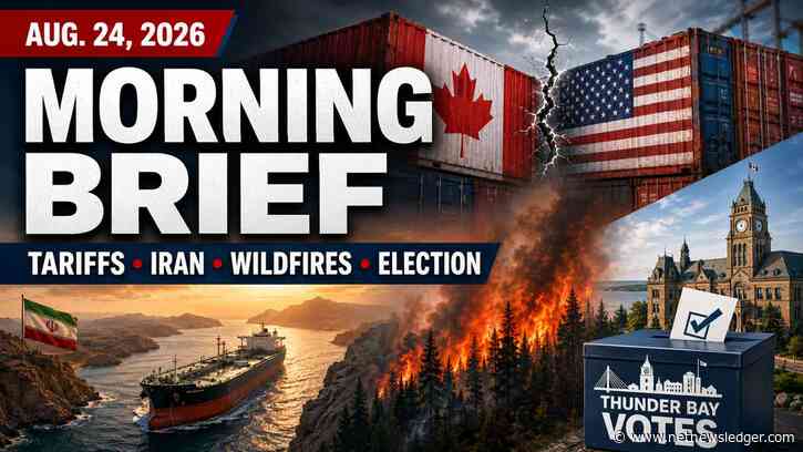 Aug. 24, 2026: Canada-U.S. Tariffs, Iran Tensions, Wildfires and Thunder Bay Election Lead the News
