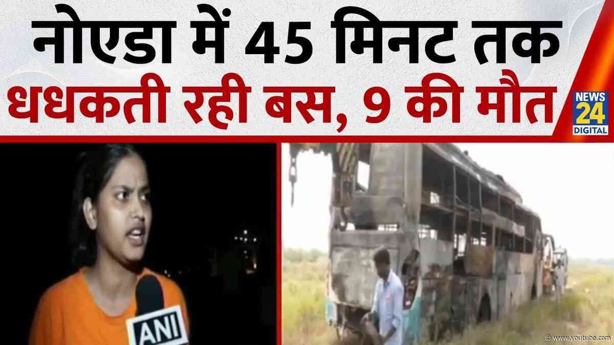Noida Bus Fire: 45 मिनट तक धधकती रही बस, 9 लोगों की मौत कई घायल