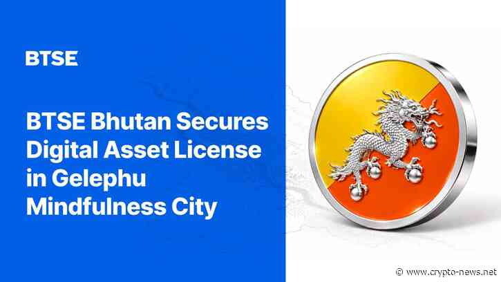 BTSE Bhutan Receives Financial Services License for Digital Asset Trading Services in Gelephu Mindfulness City